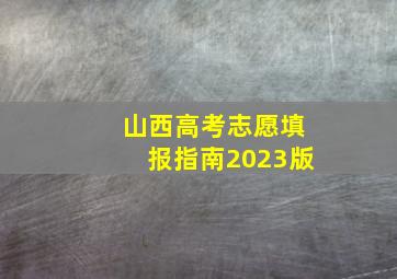 山西高考志愿填报指南2023版