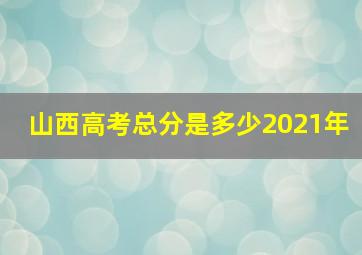 山西高考总分是多少2021年