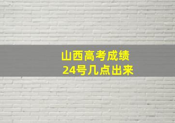 山西高考成绩24号几点出来