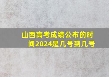 山西高考成绩公布的时间2024是几号到几号