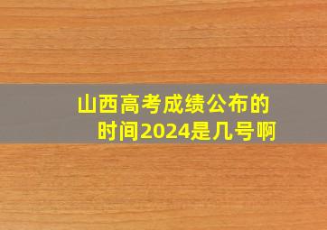 山西高考成绩公布的时间2024是几号啊