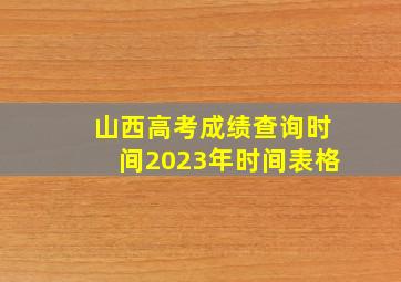 山西高考成绩查询时间2023年时间表格