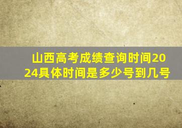 山西高考成绩查询时间2024具体时间是多少号到几号