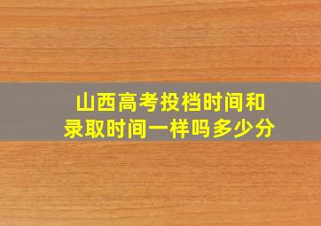 山西高考投档时间和录取时间一样吗多少分