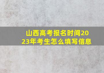 山西高考报名时间2023年考生怎么填写信息