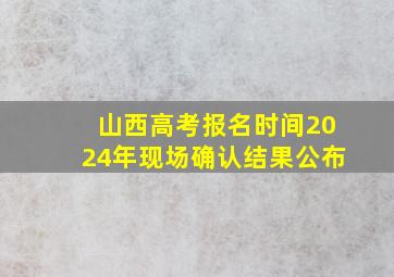 山西高考报名时间2024年现场确认结果公布