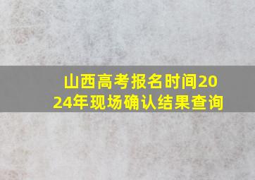 山西高考报名时间2024年现场确认结果查询