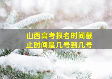 山西高考报名时间截止时间是几号到几号