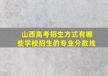 山西高考招生方式有哪些学校招生的专业分数线