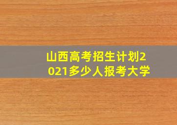 山西高考招生计划2021多少人报考大学