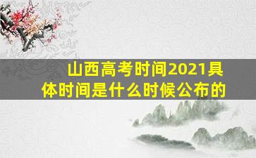 山西高考时间2021具体时间是什么时候公布的