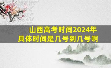 山西高考时间2024年具体时间是几号到几号啊