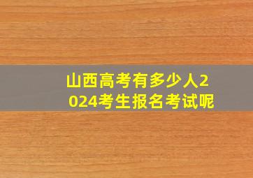 山西高考有多少人2024考生报名考试呢