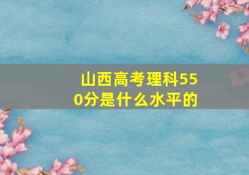 山西高考理科550分是什么水平的