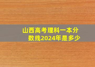 山西高考理科一本分数线2024年是多少