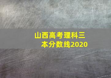 山西高考理科三本分数线2020