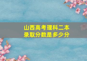 山西高考理科二本录取分数是多少分