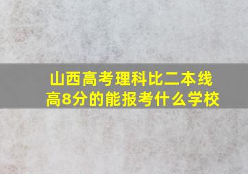 山西高考理科比二本线高8分的能报考什么学校