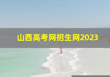 山西高考网招生网2023