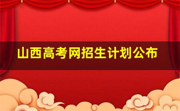 山西高考网招生计划公布