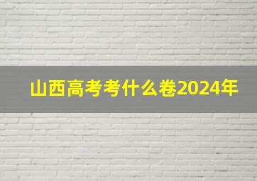 山西高考考什么卷2024年