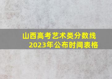 山西高考艺术类分数线2023年公布时间表格