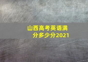 山西高考英语满分多少分2021