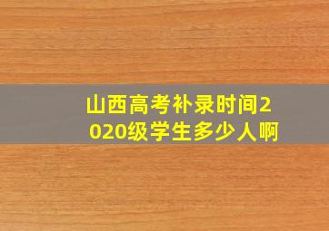 山西高考补录时间2020级学生多少人啊