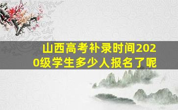 山西高考补录时间2020级学生多少人报名了呢