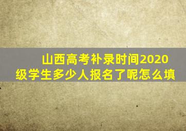 山西高考补录时间2020级学生多少人报名了呢怎么填