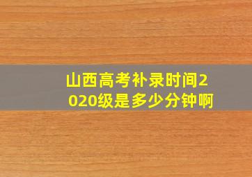 山西高考补录时间2020级是多少分钟啊