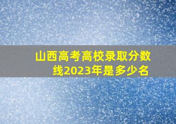 山西高考高校录取分数线2023年是多少名