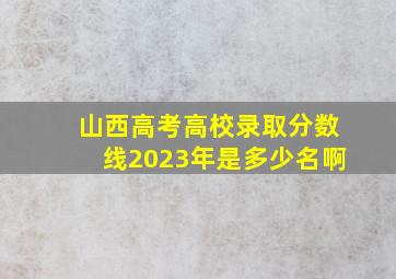 山西高考高校录取分数线2023年是多少名啊