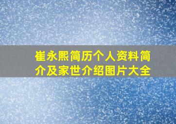 崔永熙简历个人资料简介及家世介绍图片大全