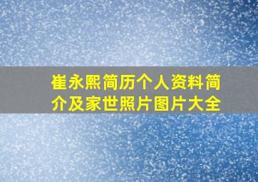 崔永熙简历个人资料简介及家世照片图片大全