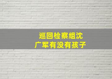 巡回检察组沈广军有没有孩子