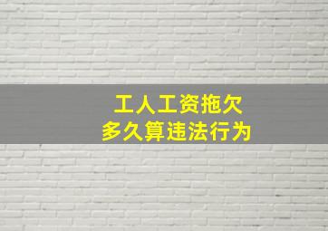 工人工资拖欠多久算违法行为