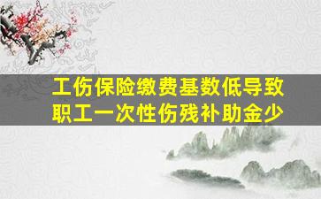 工伤保险缴费基数低导致职工一次性伤残补助金少