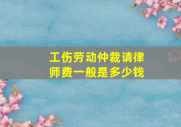 工伤劳动仲裁请律师费一般是多少钱