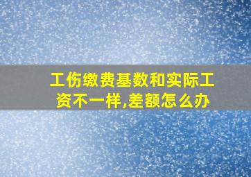 工伤缴费基数和实际工资不一样,差额怎么办