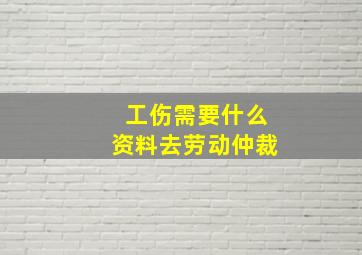 工伤需要什么资料去劳动仲裁