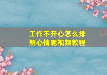 工作不开心怎么排解心情呢视频教程