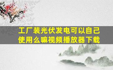 工厂装光伏发电可以自己使用么嘛视频播放器下载