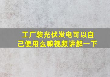 工厂装光伏发电可以自己使用么嘛视频讲解一下