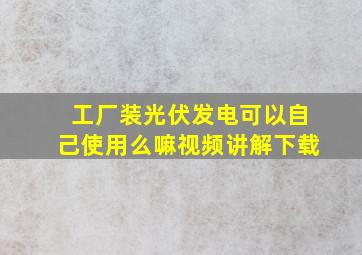 工厂装光伏发电可以自己使用么嘛视频讲解下载