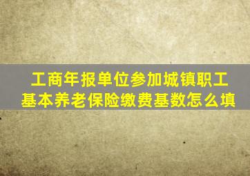 工商年报单位参加城镇职工基本养老保险缴费基数怎么填