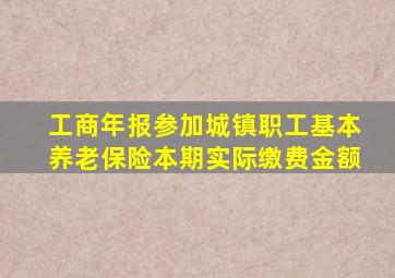 工商年报参加城镇职工基本养老保险本期实际缴费金额