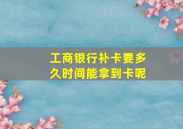 工商银行补卡要多久时间能拿到卡呢