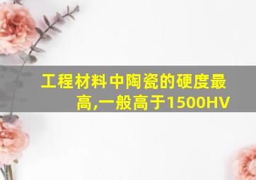 工程材料中陶瓷的硬度最高,一般高于1500HV