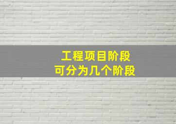 工程项目阶段可分为几个阶段